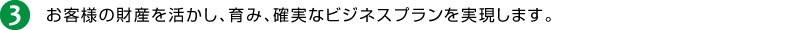3.お客様の財産を活かし、育み、確実なビジネスプランを実現します。