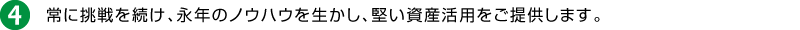 4.常に挑戦を続け、永年のノウハウを生かし、堅い資産活用をご提供します。